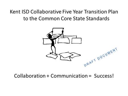 Kent ISD Collaborative Five Year Transition Plan to the Common Core State Standards Collaboration + Communication = Success!