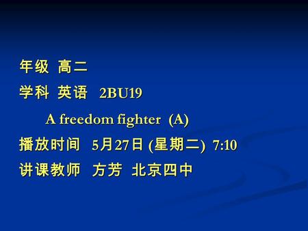 年级 高二 学科 英语 2BU19 A freedom fighter (A) A freedom fighter (A) 播放时间 5 月 27 日 ( 星期二 ) 7:10 讲课教师 方芳 北京四中.