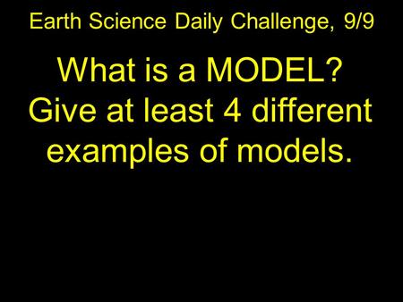 Earth Science Daily Challenge, 9/9 What is a MODEL? Give at least 4 different examples of models.