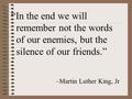 “In the end we will remember not the words of our enemies, but the silence of our friends.” –Martin Luther King, Jr.