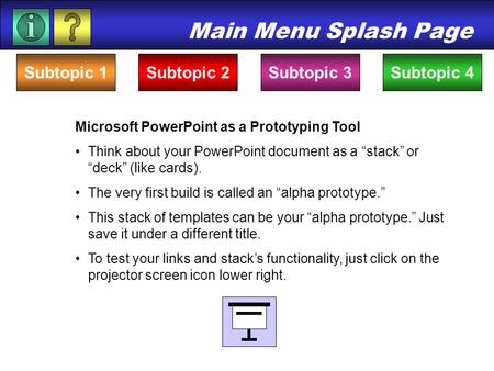 Main Menu Splash Page Subtopic 1Subtopic 4Subtopic 2Subtopic 3 Microsoft PowerPoint as a Prototyping Tool Think about your PowerPoint document as a “stack”