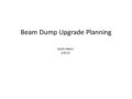 Beam Dump Upgrade Planning Keith Welch 2/5/13. Drivers for Upgrade Historical Problems – Hardware failures Helium system Windows, diffusers Dehumidifiers.