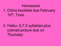 Homework 1.China booklets due February 10 th, Tues. 2. Haiku- 5,7,5 syllables plus colored picture due on Thursday.
