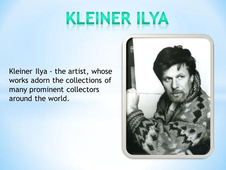 Kleiner Ilya - the artist, whose works adorn the collections of many prominent collectors around the world.