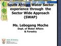 South African Water Sector experience through the Sector Wide Approach (SWAP) Ms. Lebogang Moche Dept. of Water Affairs & Forestry.