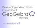 GeoGebra Institute Developing a Vision for an International www.geogebra.org/IGI.