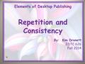 Elements of Desktop Publishing Repetition and Consistency By: Kim Dronett EDTC 626 Fall 2014.