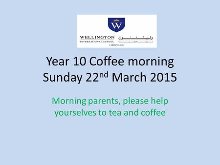 Year 10 Coffee morning Sunday 22 nd March 2015 Morning parents, please help yourselves to tea and coffee.