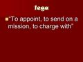 Lega “To appoint, to send on a mission, to charge with” “To appoint, to send on a mission, to charge with”