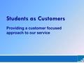 Students as Customers Providing a customer focused approach to our service.