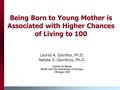 Being Born to Young Mother is Associated with Higher Chances of Living to 100 Leonid A. Gavrilov, Ph.D. Natalia S. Gavrilova, Ph.D. Center on Aging NORC.