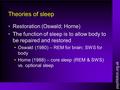 Theories of sleep Restoration (Oswald; Horne) The function of sleep is to allow body to be repaired and restored Oswald (1980) – REM for brain; SWS for.
