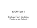 CHAPTER 1 The Supervisor’s Job, Roles, Functions, and Authority.