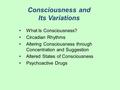 Consciousness and Its Variations What Is Consciousness? Circadian Rhythms Altering Consciousness through Concentration and Suggestion Altered States of.