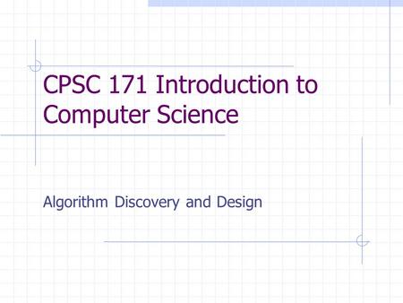 CPSC 171 Introduction to Computer Science Algorithm Discovery and Design.
