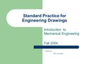 Standard Practice for Engineering Drawings Introduction to Mechanical Engineering Fall 2004 Created by: P.M. Larochelle.