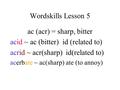 Wordskills Lesson 5 ac (acr) = sharp, bitter acid ~ ac (bitter) id (related to) acrid ~ acr(sharp) id(related to) acerbate ~ ac(sharp) ate (to annoy)