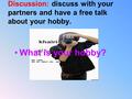 Discussion: discuss with your partners and have a free talk about your hobby. What is your hobby?