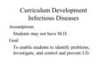Curriculum Development Infectious Diseases Assumptions Students may not have M.D. Goal To enable students to identify problems, investigate, and control.