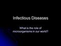 Infectious Diseases What is the role of microorganisms in our world?