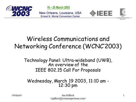 19Mar03Ian Gifford 1 Wireless Communications and Networking Conference (WCNC’2003) Technology Panel: Ultra-wideband (UWB), An overview of the IEEE 802.15.