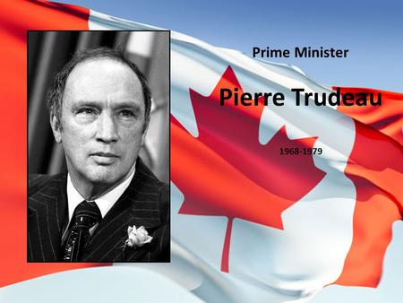 Prime Minister Pierre Trudeau 1968-1979. -French-Canadian from Montreal -a lawyer -a liberal -had an eccentric personality -very popular for much of his.
