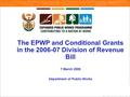 The EPWP and Conditional Grants in the 2006-07 Division of Revenue Bill 7 March 2006 Department of Public Works.