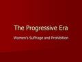 The Progressive Era Women’s Suffrage and Prohibition.