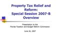 Property Tax Relief and Reform: Special Session 2007-B Overview Presentation to the Florida Taxation and Budget Reform Commission June 26, 2007.