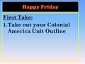 Happy Friday First Take: 1.Take out your Colonial America Unit Outline.