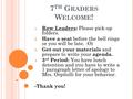 7 TH G RADERS W ELCOME ! 1. Row Leaders: Please pick-up folders. 2. Have a seat before the bell rings or you will be late. :O) 3. Get out your materials.