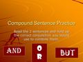 Compound Sentence Practice Read the 2 sentences and hold up the correct conjunction you would use to combine them. AND oror BUT.