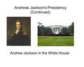 Andrew Jackson in the White House Andrews Jackson's Presidency (Continued)