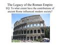 The Legacy of the Roman Empire EQ: To what extent have the contributions of ancient Rome influenced modern society?