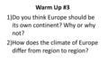 Warm Up #3 1)Do you think Europe should be its own continent? Why or why not? 2)How does the climate of Europe differ from region to region?