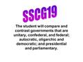 The student will compare and contrast governments that are unitary, confederal, and federal; autocratic, oligarchic and democratic; and presidential and.