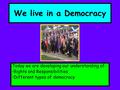 We live in a Democracy Today we are developing our understanding of: Rights and Responsibilities Different types of democracy.