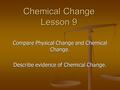 Chemical Change Lesson 9 Compare Physical Change and Chemical Change. Describe evidence of Chemical Change.