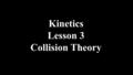Kinetics Lesson 3 Collision Theory. The Collision Theory Link to Simulation of Molecular Motion 1.Matter is moving particles. 2.Temperature increases-