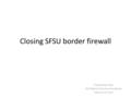 Closing SFSU border firewall Prepared by E.Rayz DoIT Network Services Coordinator February 14, 2012.