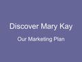 Discover Mary Kay Our Marketing Plan. It All Began with a Dream When Mary Kay created this company, she had a different philosophy than what you usually.