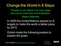 Change the World in 8 Steps ‘Poverty is not natural. It is man-made and can be overcome and eradicated.’ Nelson Mandela In 2000 the United Nations agreed.