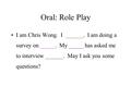 Oral: Role Play I am Chris Wong. I ______. I am doing a survey on _____. My _____ has asked me to interview ______. May I ask you some questions?