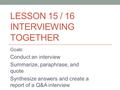LESSON 15 / 16 INTERVIEWING TOGETHER Goals: Conduct an interview Summarize, paraphrase, and quote Synthesize answers and create a report of a Q&A interview.