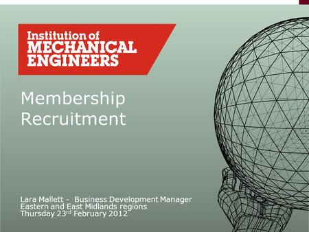 Membership Recruitment Lara Mallett - Business Development Manager Eastern and East Midlands regions Thursday 23 rd February 2012.
