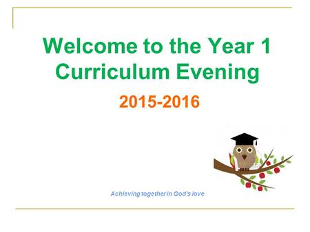Welcome to the Year 1 Curriculum Evening 2015-2016 Achieving together in God's love.
