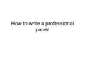 How to write a professional paper. 1. Developing a concept of the paper 2. Preparing an outline 3. Writing the first draft 4. Topping and tailing 5. Publishing.