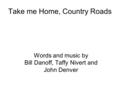 Take me Home, Country Roads Words and music by Bill Danoff, Taffy Nivert and John Denver.