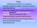 Tone Tone is defined as the author’s or speaker’s attitude toward the subject. The tone is always described with an adjective. Tone is an integral part.
