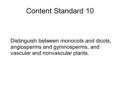 Content Standard 10 Distinguish between monocots and dicots, angiosperms and gymnosperms, and vascular and nonvascular plants.